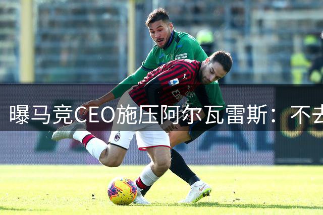 曝马竞CEO施压阿尔瓦雷斯：不去枪手就遭雪藏
